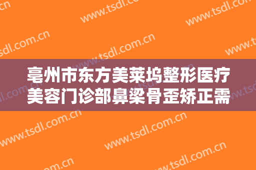 亳州市东方美莱坞整形医疗美容门诊部鼻梁骨歪矫正需要多少钱?怎么样?