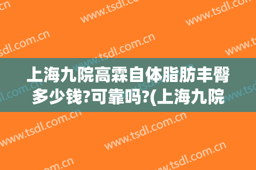 上海九院高霖自体脂肪丰臀多少钱?可靠吗?(上海九院 脂肪填充 价格)