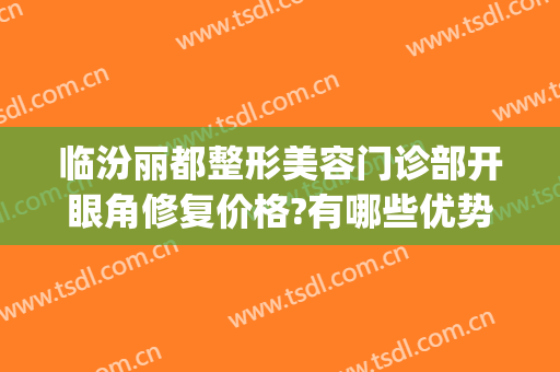 临汾丽都整形美容门诊部开眼角修复价格?有哪些优势?(临汾人民医院美容门诊)