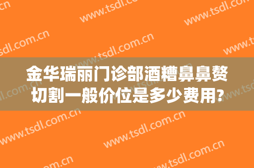 金华瑞丽门诊部酒糟鼻鼻赘切割一般价位是多少费用?有哪些优势?(酒糟鼻切割手术多少钱)