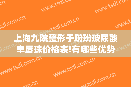 上海九院整形于玢玢玻尿酸丰唇珠价格表!有哪些优势?(上海九院唇部整形手术价格)
