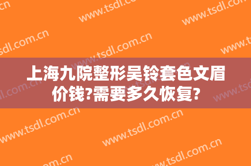 上海九院整形吴铃套色文眉价钱?需要多久恢复?