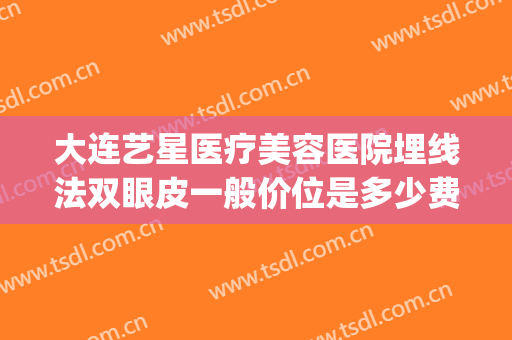 大连艺星医疗美容医院埋线法双眼皮一般价位是多少费用?靠谱吗?(大连埋线双眼皮哪做的好)