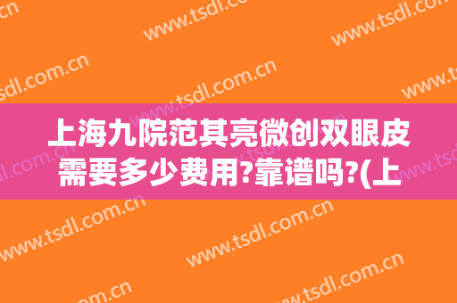 上海九院范其亮微创双眼皮需要多少费用?靠谱吗?(上海九院双眼皮做的怎么样)