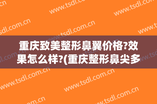 重庆致美整形鼻翼价格?效果怎么样?(重庆整形鼻尖多少钱)