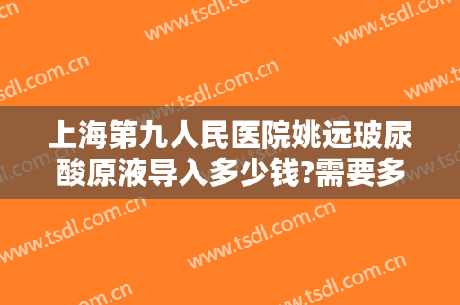 上海第九人民医院姚远玻尿酸原液导入多少钱?需要多久恢复?
