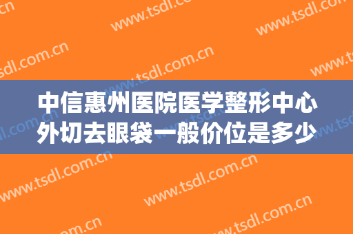 中信惠州医院医学整形中心外切去眼袋一般价位是多少钱?贵不贵?(中信惠州医院双眼皮)