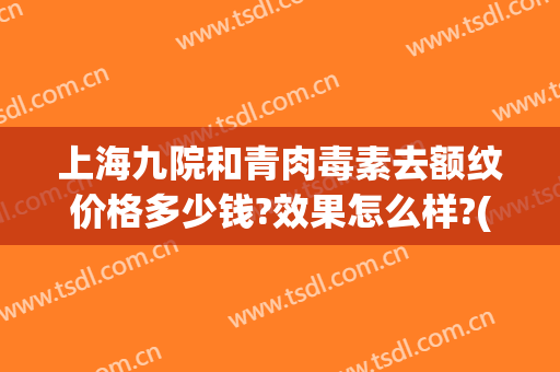 上海九院和青肉毒素去额纹价格多少钱?效果怎么样?(上海九院肉毒素除皱经历)