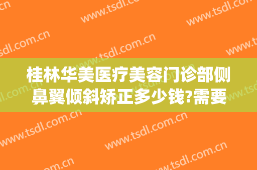 桂林华美医疗美容门诊部侧鼻翼倾斜矫正多少钱?需要多久恢复?(桂林华美整形美容医院怎么样)