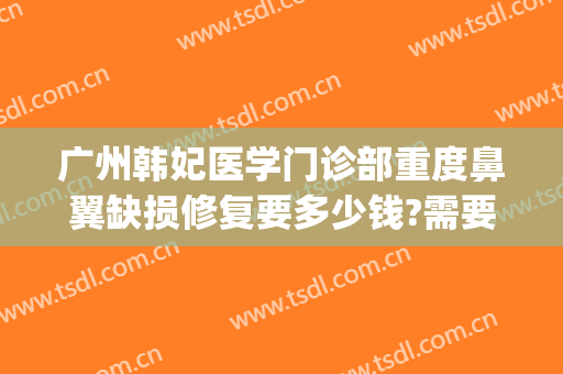 广州韩妃医学门诊部重度鼻翼缺损修复要多少钱?需要多久恢复?(上海地铁包被车门夹住)