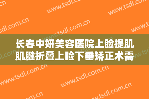 长春中妍美容医院上睑提肌肌腱折叠上睑下垂矫正术需要多少钱?可靠吗?