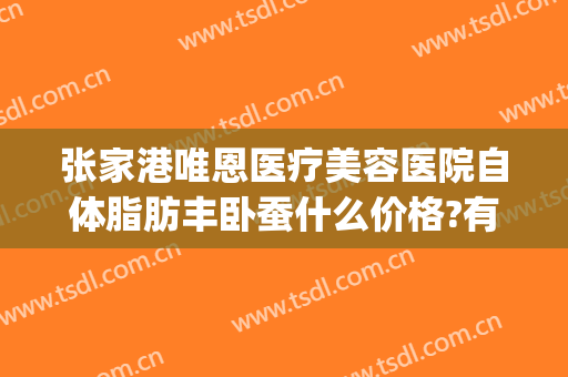 张家港唯恩医疗美容医院自体脂肪丰卧蚕什么价格?有哪些优势?(张家港唯恩整形)