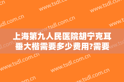 上海第九人民医院胡宁克耳垂大楷需要多少费用?需要多久恢复?