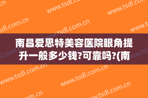 南昌爱思特美容医院眼角提升一般多少钱?可靠吗?(南昌爱思特整容医院电话)