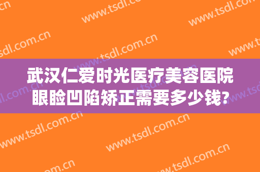 武汉仁爱时光医疗美容医院眼睑凹陷矫正需要多少钱?好不好?(武汉仁爱时光整形医院官网)