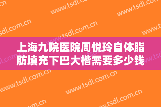 上海九院医院周悦玲自体脂肪填充下巴大楷需要多少钱?多长时间恢复?