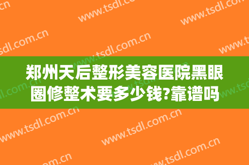郑州天后整形美容医院黑眼圈修整术要多少钱?靠谱吗?(郑州天后整形医院做双眼皮怎么样)