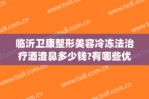 临沂卫康整形美容冷冻法治疗酒渣鼻多少钱?有哪些优势?(临沂好的整形医院临沂卫康可以)