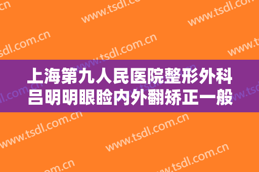 上海第九人民医院整形外科吕明明眼睑内外翻矫正一般价位是多少?多长时间恢复?