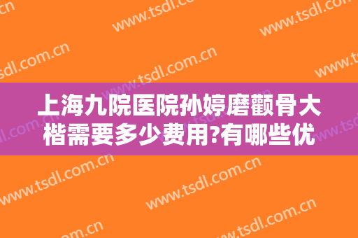 上海九院医院孙婷磨颧骨大楷需要多少费用?有哪些优势?