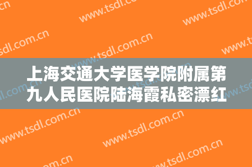 上海交通大学医学院附属第九人民医院陆海霞私密漂红一般价位是多少费用?有哪些优势?