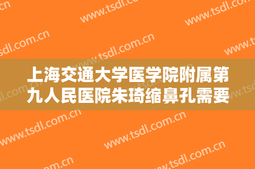 上海交通大学医学院附属第九人民医院朱琦缩鼻孔需要多少钱?可靠吗?