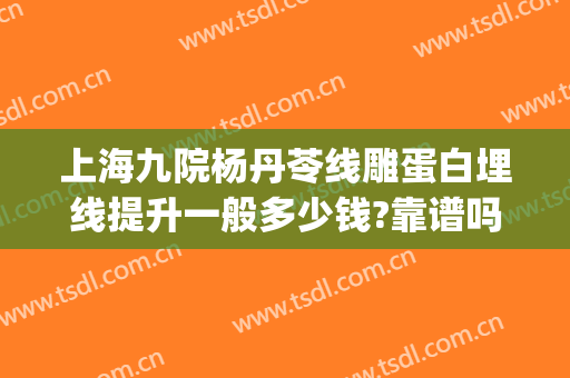 上海九院杨丹苓线雕蛋白埋线提升一般多少钱?靠谱吗?(上海九院做线雕哪个专家好)