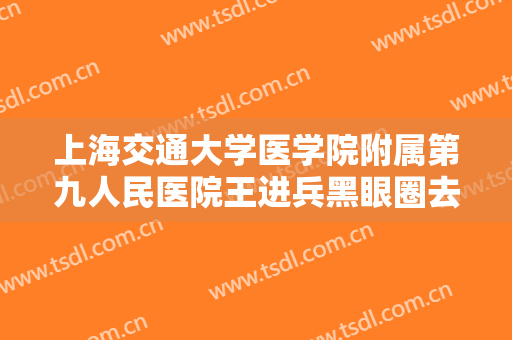 上海交通大学医学院附属第九人民医院王进兵黑眼圈去除术需要多少钱?效果怎么样?