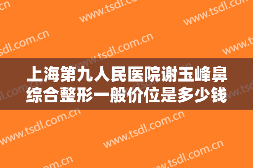 上海第九人民医院谢玉峰鼻综合整形一般价位是多少钱?多长时间恢复?