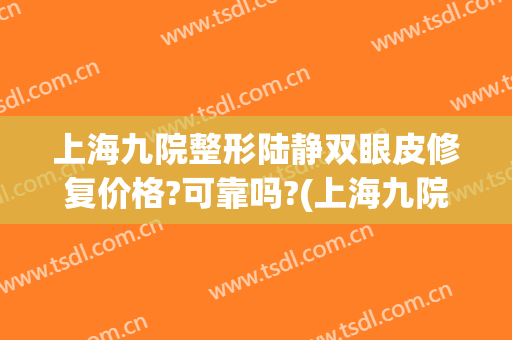 上海九院整形陆静双眼皮修复价格?可靠吗?(上海九院双眼皮修复费用)
