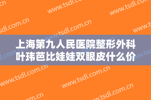 上海第九人民医院整形外科叶玮芭比娃娃双眼皮什么价格?多长时间恢复?