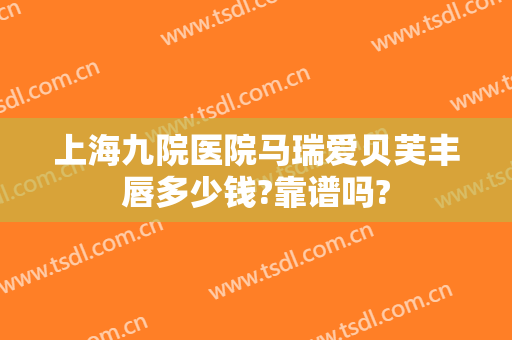 上海九院医院马瑞爱贝芙丰唇多少钱?靠谱吗?