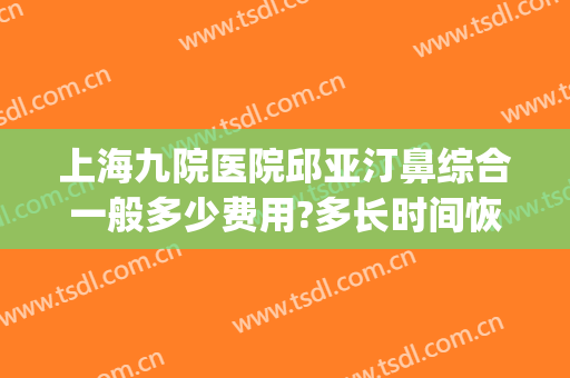 上海九院医院邱亚汀鼻综合一般多少费用?多长时间恢复?(上海九院鼻综合太贵)