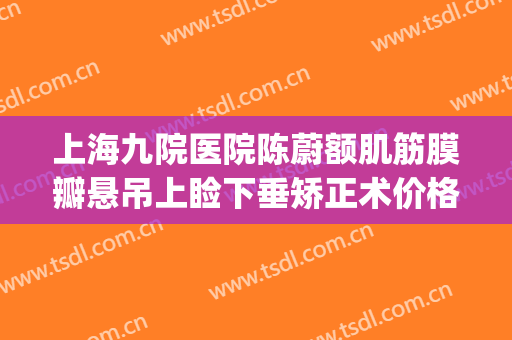 上海九院医院陈蔚额肌筋膜瓣悬吊上睑下垂矫正术价格表!可靠吗?(上海九院上睑下垂专家哪个做的好)