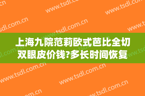 上海九院范莉欧式芭比全切双眼皮价钱?多长时间恢复?(上海九院割双眼皮案例)