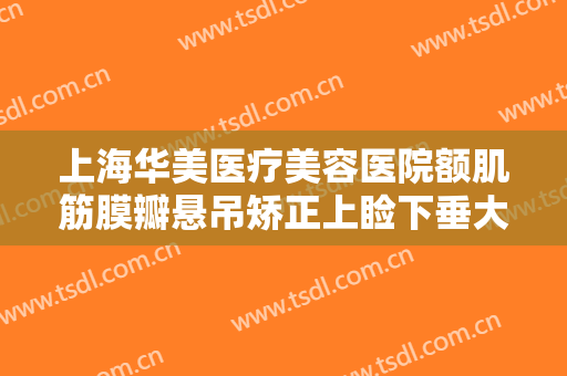 上海华美医疗美容医院额肌筋膜瓣悬吊矫正上睑下垂大楷需要多少费用?靠谱吗?