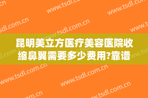 昆明美立方医疗美容医院收缩鼻翼需要多少费用?靠谱吗?(昆明美立方医疗美容医院怎么样)