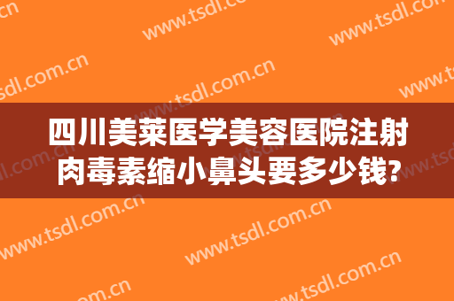 四川美莱医学美容医院注射肉毒素缩小鼻头要多少钱?多长时间恢复?(鼻头缩小可以打肉毒素吗)