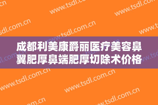 成都利美康爵丽医疗美容鼻翼肥厚鼻端肥厚切除术价格表!多长时间恢复?