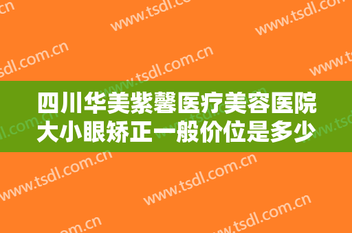 四川华美紫馨医疗美容医院大小眼矫正一般价位是多少费用?效果怎么样?