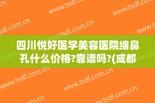 四川悦好医学美容医院缩鼻孔什么价格?靠谱吗?(成都悦好整形医院可靠吗)