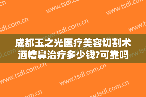 成都玉之光医疗美容切割术酒糟鼻治疗多少钱?可靠吗?