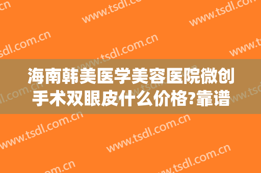 海南韩美医学美容医院微创手术双眼皮什么价格?靠谱吗?(海南韩美整形美容医院是正规医院吗)