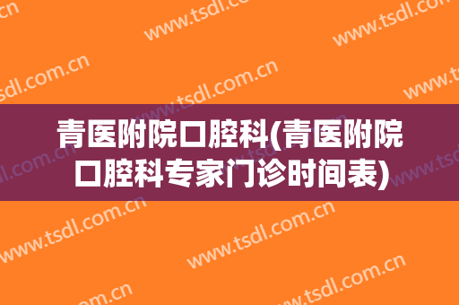 青医附院口腔科(青医附院口腔科专家门诊时间表)
