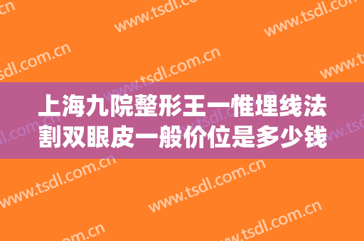 上海九院整形王一惟埋线法割双眼皮一般价位是多少钱?怎么样?(上海九院做全切双眼皮多少钱)
