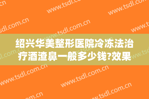 绍兴华美整形医院冷冻法治疗酒渣鼻一般多少钱?效果怎么样?(酒糟鼻手术要多少钱)