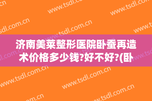 济南美莱整形医院卧蚕再造术价格多少钱?好不好?(卧蚕多少钱)