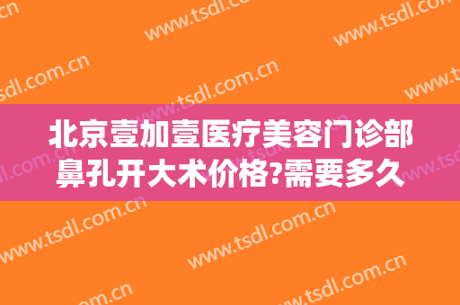 北京壹加壹医疗美容门诊部鼻孔开大术价格?需要多久恢复?(北京壹加医疗美容医院电话)