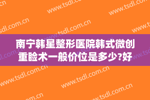 南宁韩星整形医院韩式微创重睑术一般价位是多少?好不好?(南宁韩美整形美容医院)