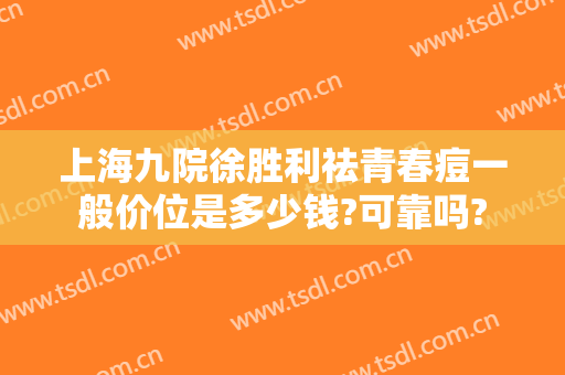 上海九院徐胜利祛青春痘一般价位是多少钱?可靠吗?